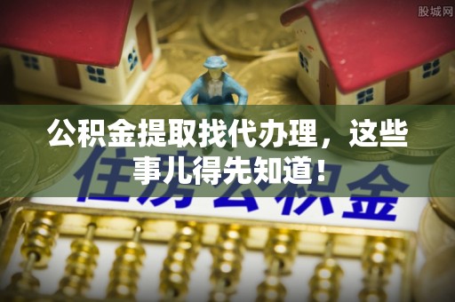 巴东公积金提取找代办理，这些事儿得先知道！