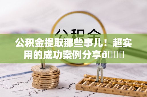 巴东公积金提取那些事儿！超实用的成功案例分享😎