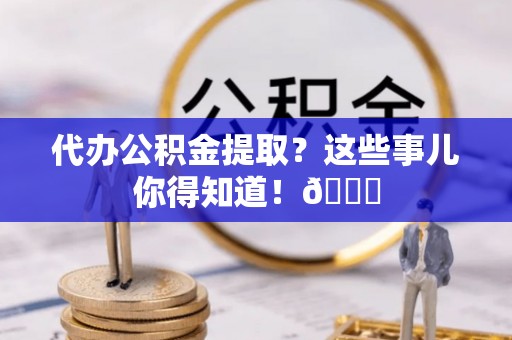 巴东代办公积金提取？这些事儿你得知道！😎