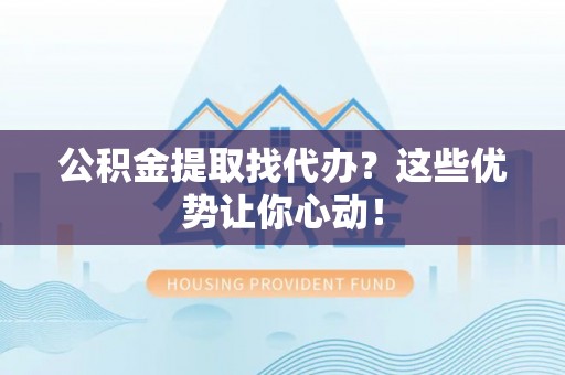 巴东公积金提取找代办？这些优势让你心动！