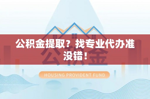 巴东公积金提取？找专业代办准没错！