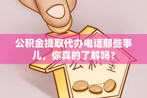 巴东公积金提取代办电话那些事儿，你真的了解吗？