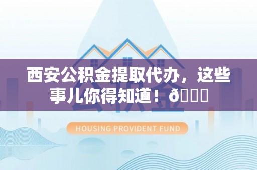 巴东西安公积金提取代办，这些事儿你得知道！😎
