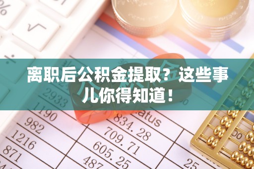 巴东离职后公积金提取？这些事儿你得知道！