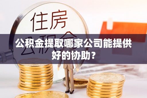 巴东公积金提取哪家公司能提供好的协助？