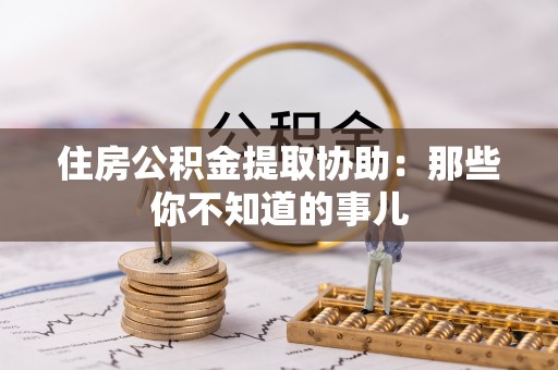 巴东住房公积金提取协助：那些你不知道的事儿