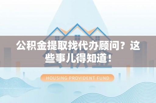 巴东公积金提取找代办顾问？这些事儿得知道！