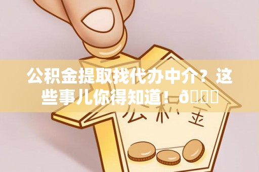巴东公积金提取找代办中介？这些事儿你得知道！😎