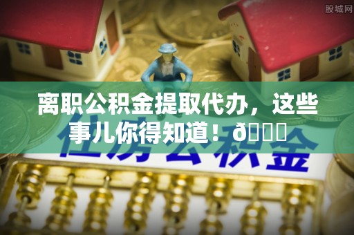 巴东离职公积金提取代办，这些事儿你得知道！😎
