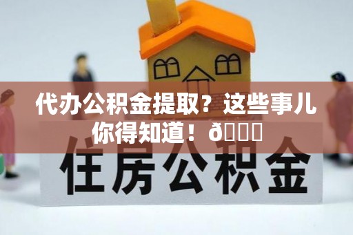 巴东代办公积金提取？这些事儿你得知道！😎