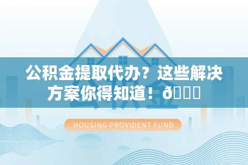巴东公积金提取代办？这些解决方案你得知道！😎