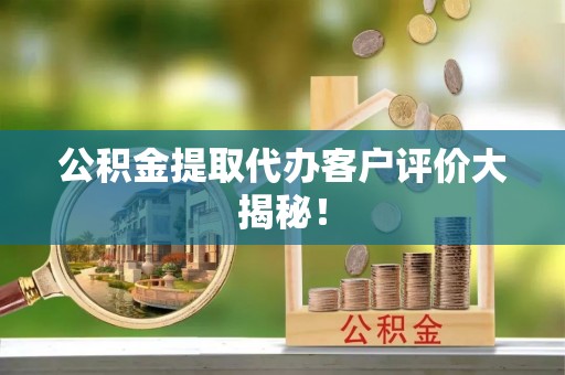 巴东公积金提取代办客户评价大揭秘！