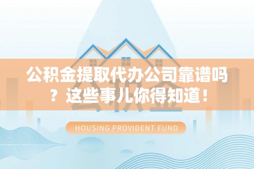 巴东公积金提取代办公司靠谱吗？这些事儿你得知道！