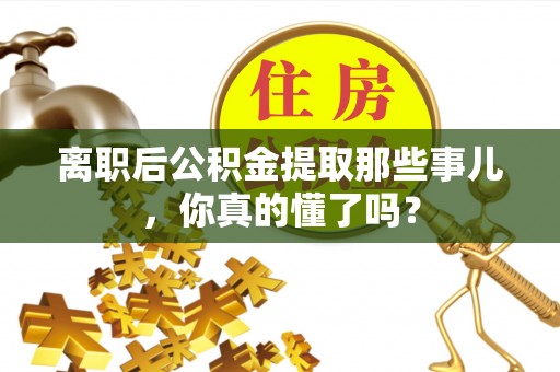 巴东离职后公积金提取那些事儿，你真的懂了吗？