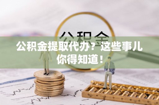 巴东公积金提取代办？这些事儿你得知道！