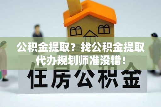 巴东公积金提取？找公积金提取代办规划师准没错！