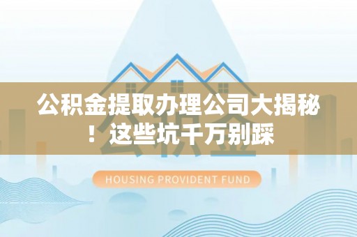 巴东公积金提取办理公司大揭秘！这些坑千万别踩