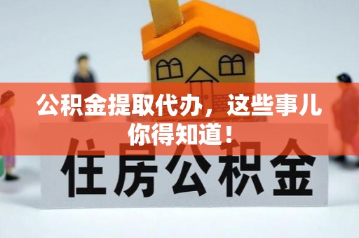 巴东公积金提取代办，这些事儿你得知道！