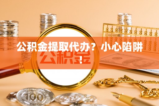 巴东公积金提取代办？小心陷阱！