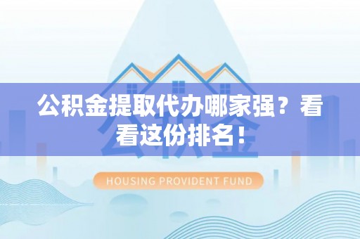 巴东公积金提取代办哪家强？看看这份排名！