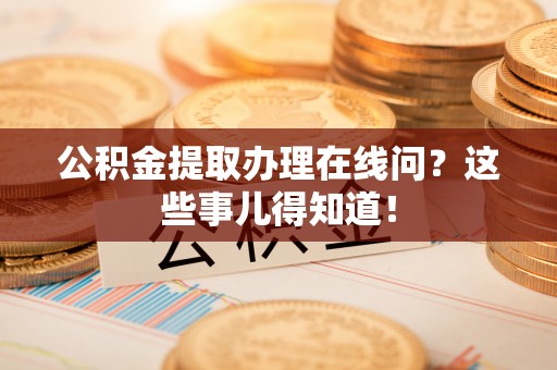 巴东公积金提取办理在线问？这些事儿得知道！