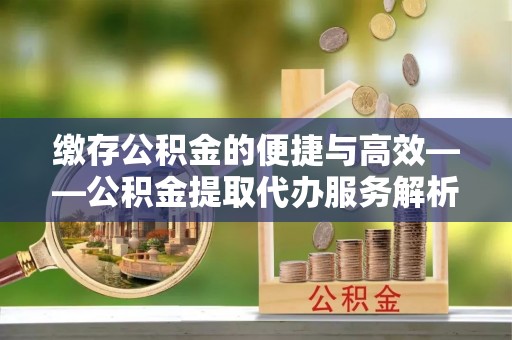 巴东缴存公积金的便捷与高效——公积金提取代办服务解析