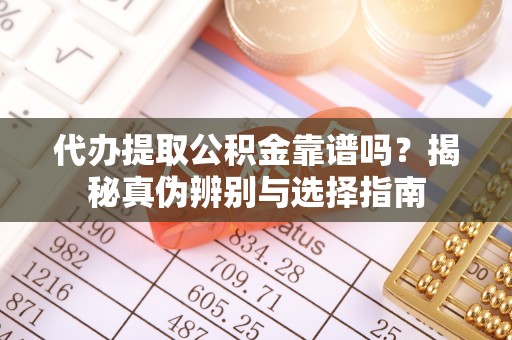 巴东代办提取公积金靠谱吗？揭秘真伪辨别与选择指南
