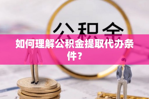 巴东如何理解公积金提取代办条件？
