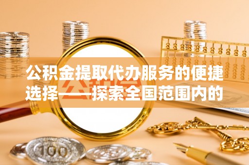 巴东公积金提取代办服务的便捷选择——探索全国范围内的优质服务提供商