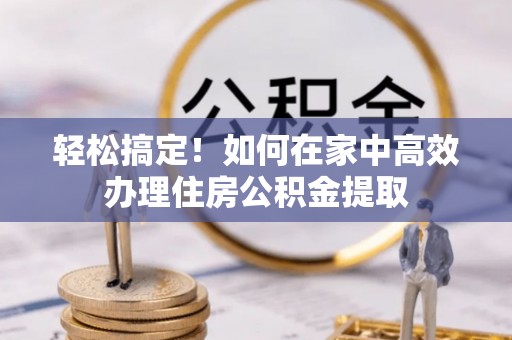 巴东轻松搞定！如何在家中高效办理住房公积金提取