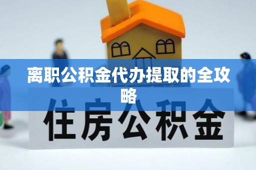 巴东离职公积金代办提取的全攻略