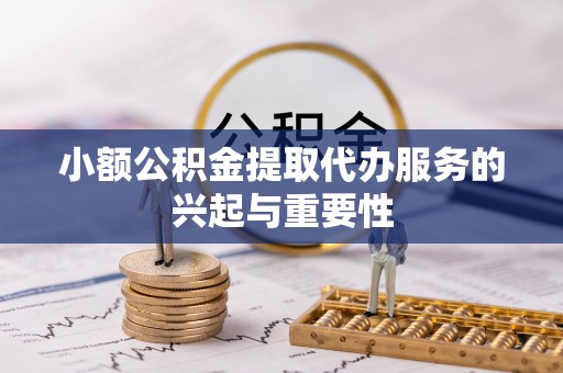 巴东小额公积金提取代办服务的兴起与重要性