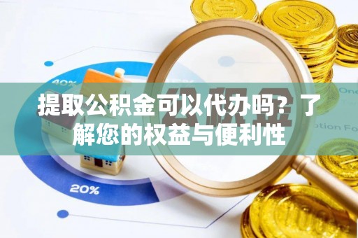 巴东提取公积金可以代办吗？了解您的权益与便利性