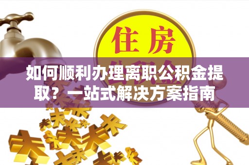 巴东如何顺利办理离职公积金提取？一站式解决方案指南