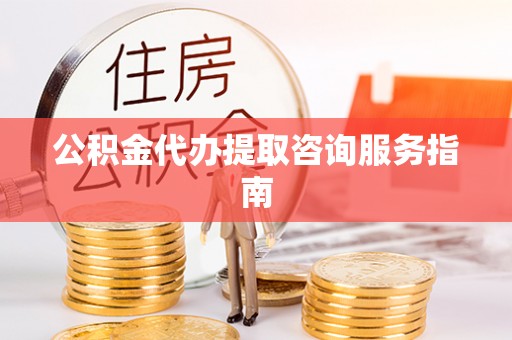 巴东公积金代办提取咨询服务指南