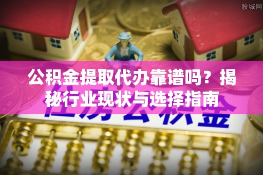 巴东公积金提取代办靠谱吗？揭秘行业现状与选择指南