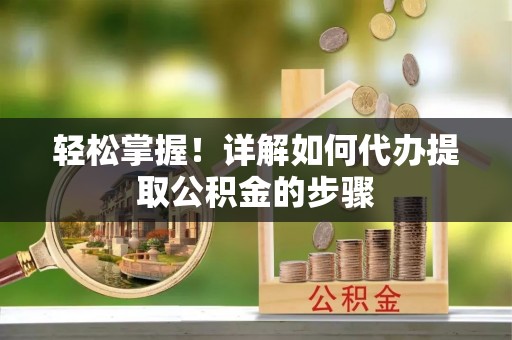 巴东轻松掌握！详解如何代办提取公积金的步骤