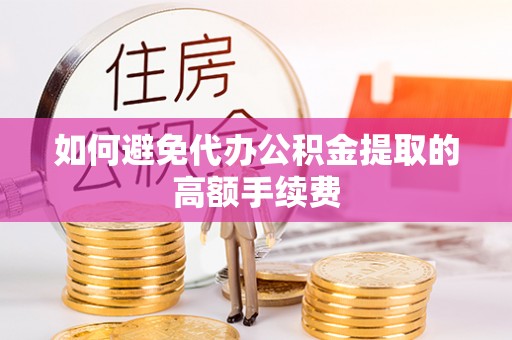 巴东如何避免代办公积金提取的高额手续费