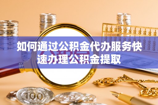 巴东如何通过公积金代办服务快速办理公积金提取