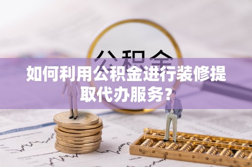 巴东如何利用公积金进行装修提取代办服务？