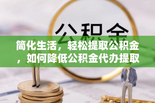 巴东简化生活，轻松提取公积金，如何降低公积金代办提取的费用？