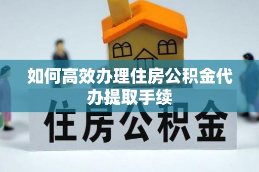 巴东如何高效办理住房公积金代办提取手续