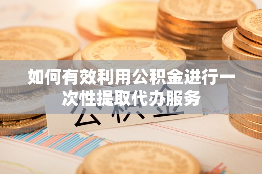 巴东如何有效利用公积金进行一次性提取代办服务