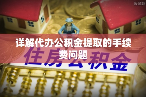 巴东详解代办公积金提取的手续费问题