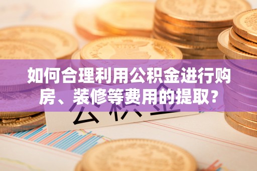 巴东如何合理利用公积金进行购房、装修等费用的提取？