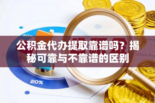 巴东公积金代办提取靠谱吗？揭秘可靠与不靠谱的区别