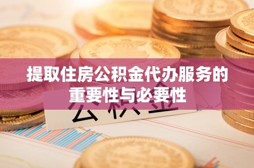 巴东提取住房公积金代办服务的重要性与必要性