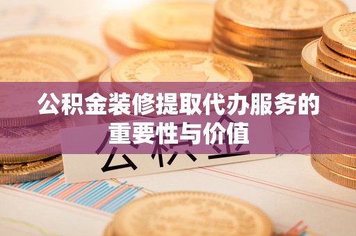 巴东公积金装修提取代办服务的重要性与价值