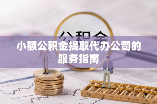 巴东小额公积金提取代办公司的服务指南