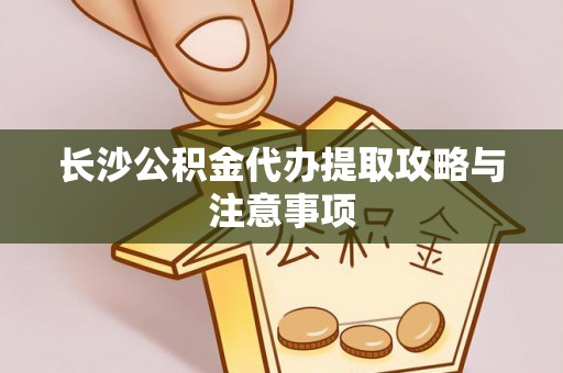 巴东长沙公积金代办提取攻略与注意事项